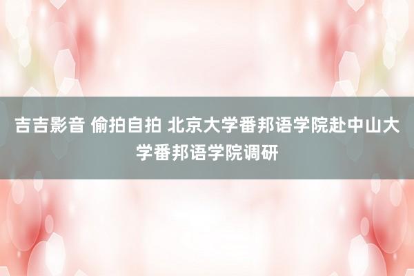 吉吉影音 偷拍自拍 北京大学番邦语学院赴中山大学番邦语学院调研