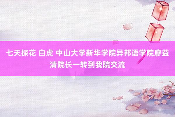 七天探花 白虎 中山大学新华学院异邦语学院廖益清院长一转到我院交流