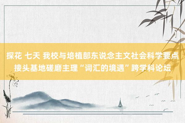 探花 七天 我校与培植部东说念主文社会科学要点接头基地磋磨主理“词汇的境遇”跨学科论坛