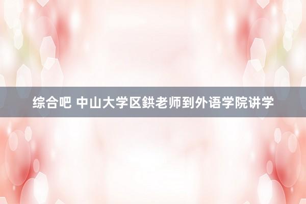 综合吧 中山大学区鉷老师到外语学院讲学